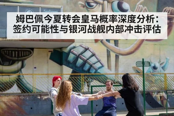 姆巴佩今夏转会皇马概率深度分析：签约可能性与银河战舰内部冲击评估