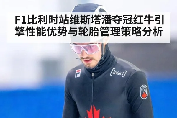F1比利时站维斯塔潘夺冠红牛引擎性能优势与轮胎管理策略分析