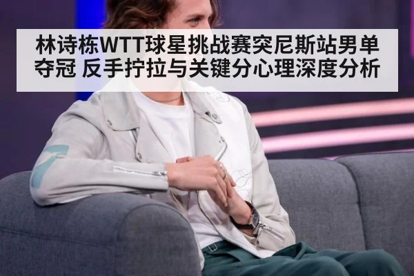 林诗栋WTT球星挑战赛突尼斯站男单夺冠 反手拧拉与关键分心理深度分析