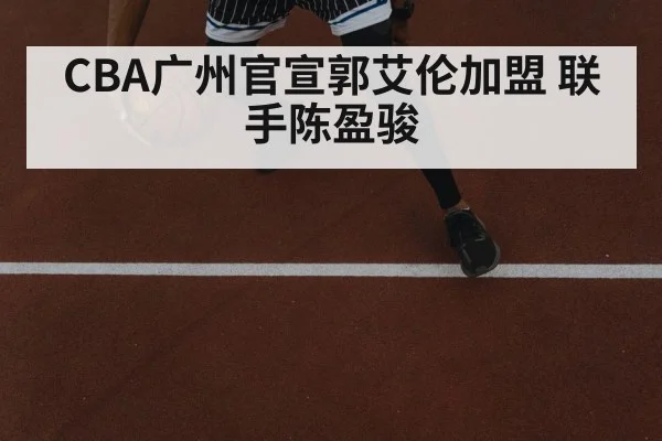 CBA广州官宣郭艾伦加盟 联手陈盈骏